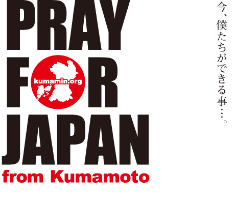 PRAY FOR JAPAN from KUMAMOTOT　今、僕たちができる事…。